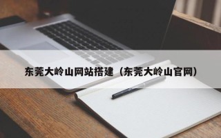开原东莞大岭山网站搭建（东莞大岭山官网）