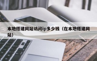 开原本地搭建网站访问ip多少钱（在本地搭建网站）