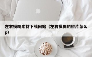 开原左右模糊素材下载网站（左右模糊的照片怎么p）