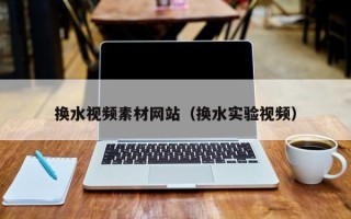 开原换水视频素材网站（换水实验视频）