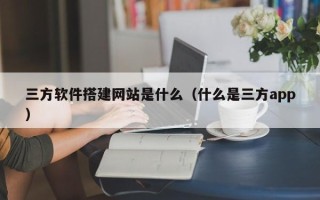 开原三方软件搭建网站是什么（什么是三方app）