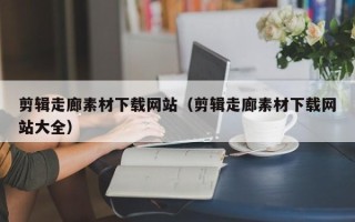 开原剪辑走廊素材下载网站（剪辑走廊素材下载网站大全）