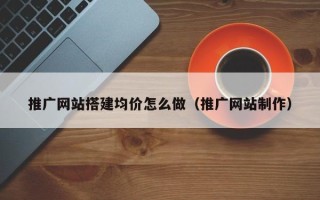 开原推广网站搭建均价怎么做（推广网站制作）