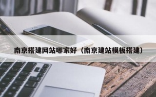 开原南京搭建网站哪家好（南京建站模板搭建）