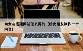 开原为女友搭建网站怎么弄的（给女朋友制作一个网页）