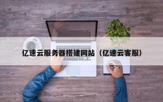 开原亿速云服务器搭建网站（亿速云客服）