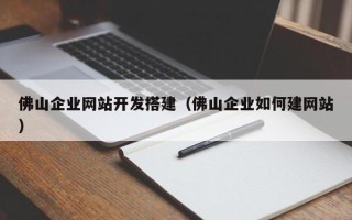 开原佛山企业网站开发搭建（佛山企业如何建网站）