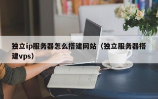 开原独立ip服务器怎么搭建网站（独立服务器搭建vps）
