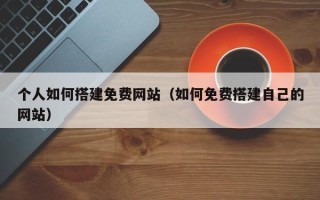 开原个人如何搭建免费网站（如何免费搭建自己的网站）