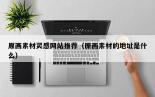 开原原画素材灵感网站推荐（原画素材的地址是什么）