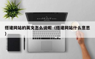 开原搭建网站的英文怎么说呢（搭建网站什么意思）