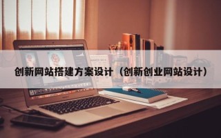 开原创新网站搭建方案设计（创新创业网站设计）